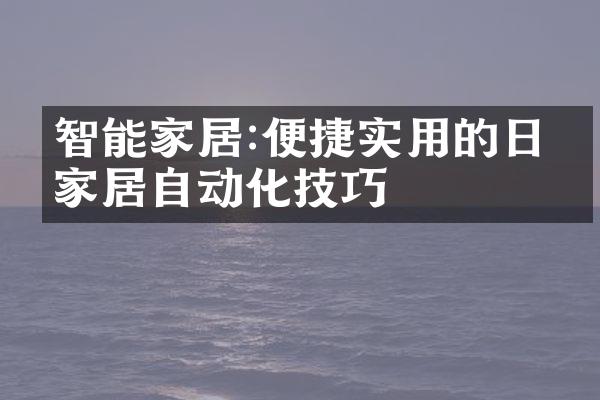 智能家居:便捷实用的日常家居自动化技巧