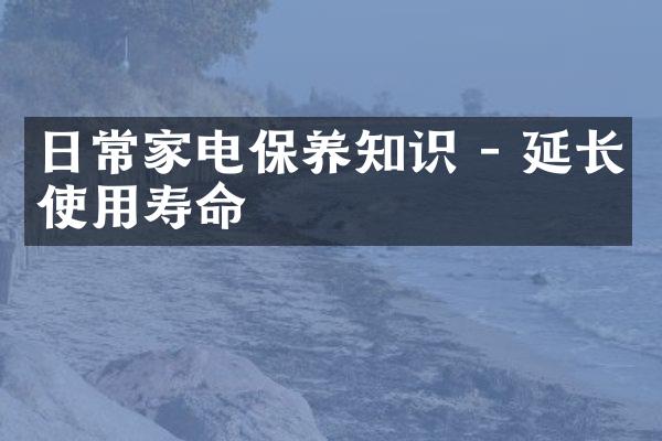 日常家电保养知识 - 延长使用寿命