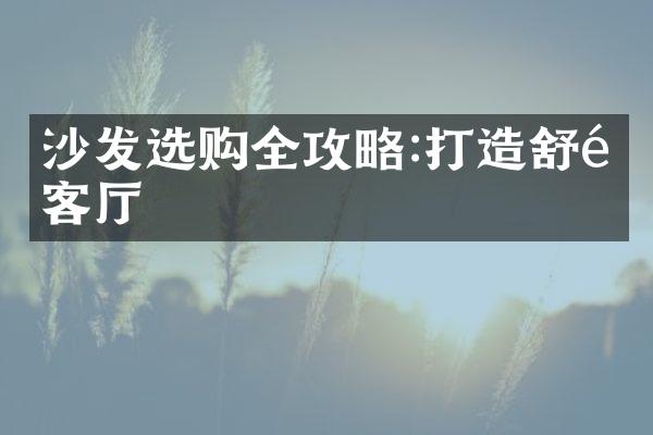 沙发选购全攻略:打造舒适客厅