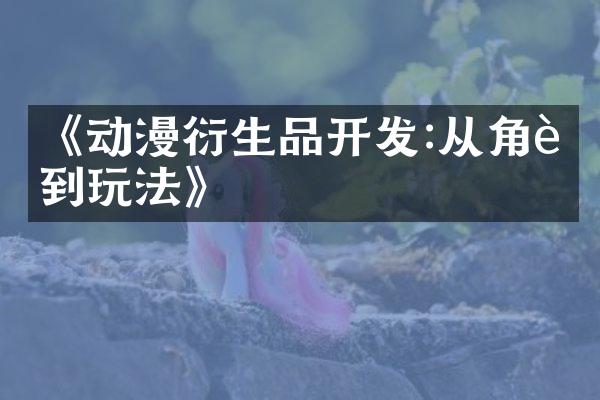 《动漫衍生品开发:从角色到玩法》