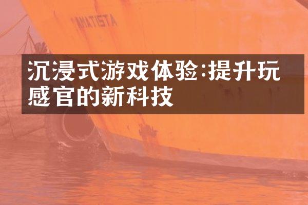 沉浸式游戏体验:提升玩家感官的新科技