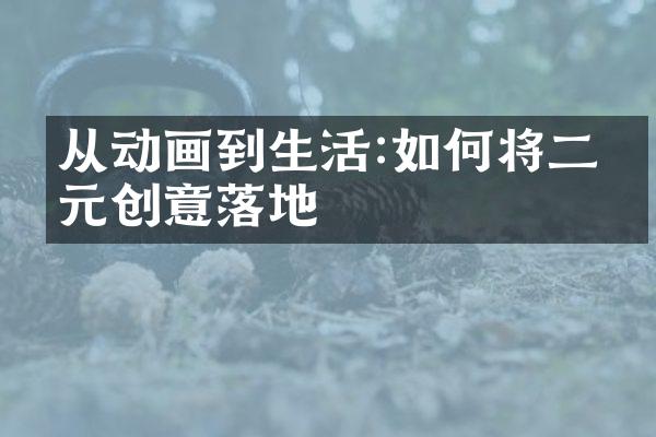 从动画到生活:如何将二次元创意落地