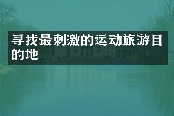 寻找最刺激的运动旅游目的地