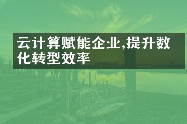 云计算赋能企业,提升数字化转型效率