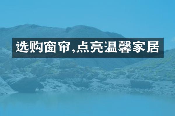 选购窗帘,点亮温馨家居