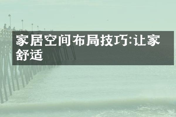 家居空间布局技巧:让家更舒适