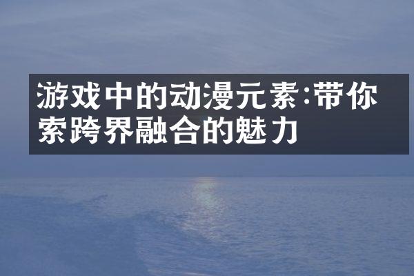 游戏中的动漫元素:带你探索跨界融合的魅力