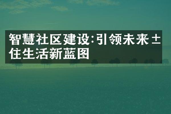 智慧社区建设:引领未来居住生活新蓝图