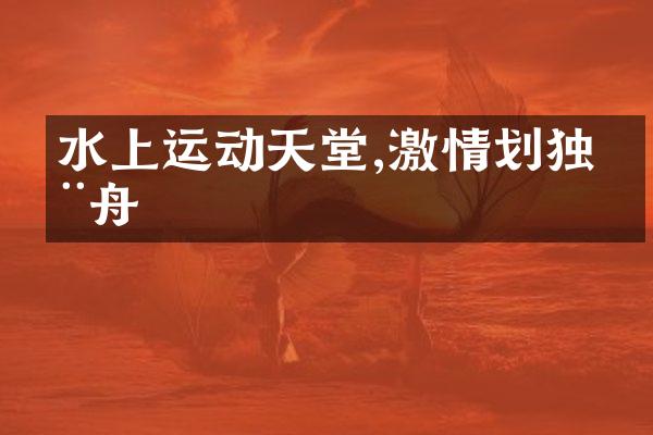 水上运动天堂,激情划独木舟
