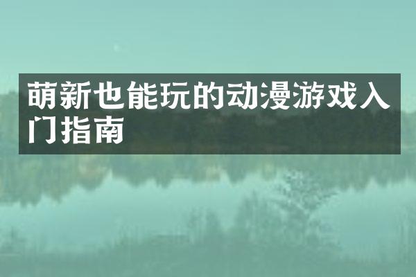 萌新也能玩的动漫游戏入门指南