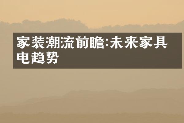 家装潮流前瞻:未来家具家电趋势