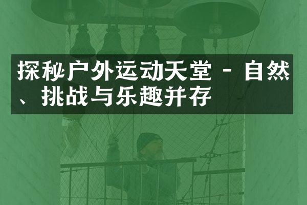 探秘户外运动天堂 - 自然、挑战与乐趣并存