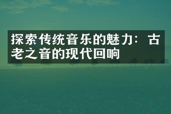 探索传统音乐的魅力：古老之音的现代回响