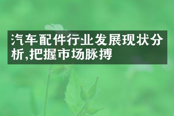 汽车配件行业发展现状分析,把握市场脉搏