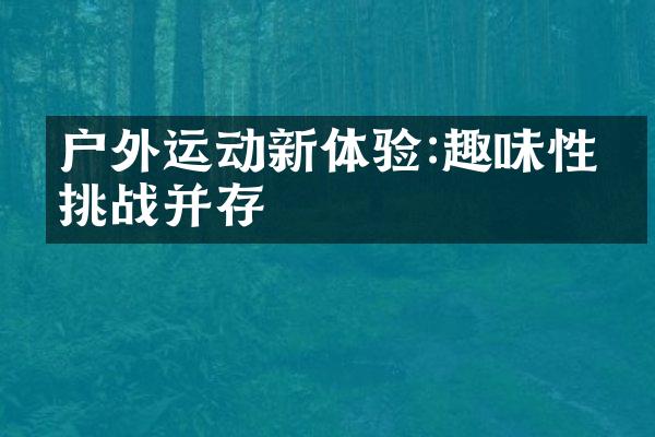 户外运动新体验:趣味性与挑战并存