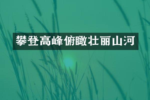 攀登高峰俯瞰壮丽山河