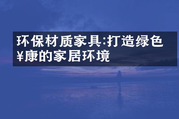 环保材质家具:打造绿色健康的家居环境