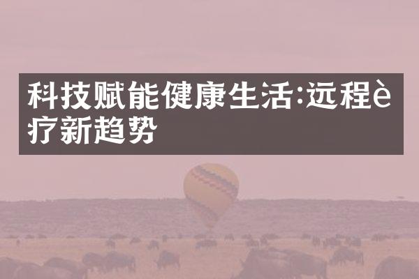 科技赋能健康生活:远程诊疗新趋势