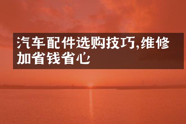汽车配件选购技巧,维修更加省钱省心
