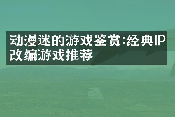 动漫迷的游戏鉴赏:经典IP改编游戏推荐