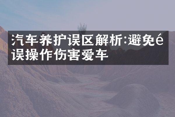 汽车养护误区解析:避免错误操作伤害爱车
