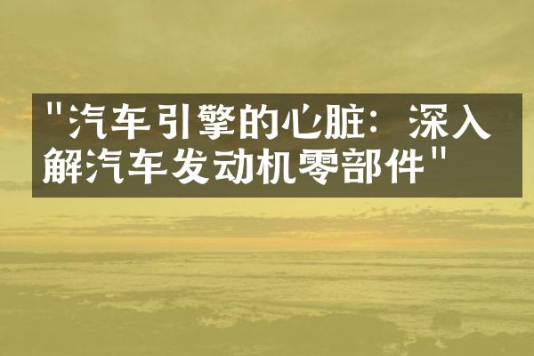 "汽车引擎的心脏：深入了解汽车发动机零部件"