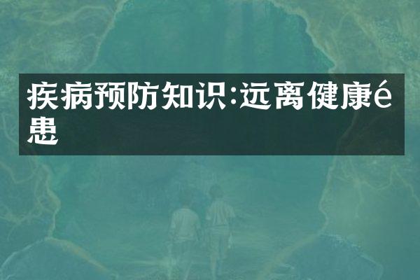 疾病预防知识:远离健康隐患