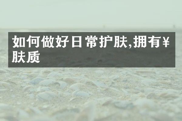如何做好日常护肤,拥有好肤质