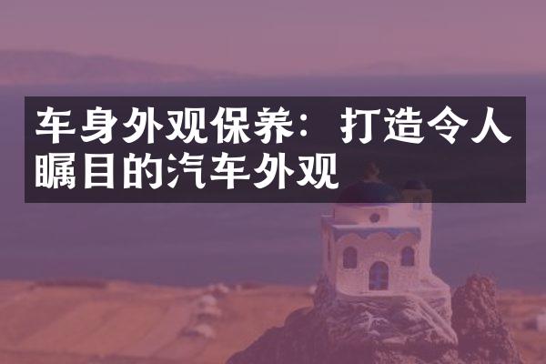 车身外观保养：打造令人瞩目的汽车外观