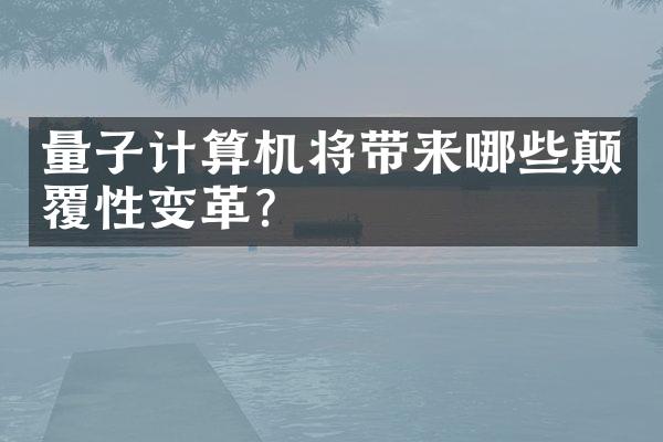 量子计算机将带来哪些颠覆性变革?