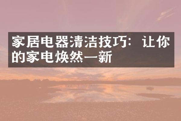 家居电器清洁技巧：让你的家电焕然一新