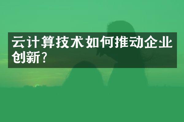 云计算技术如何推动企业创新?