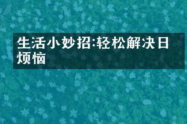 生活小妙招:轻松解决日常烦恼