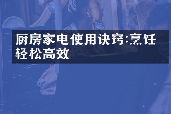 厨房家电使用诀窍:烹饪更轻松高效