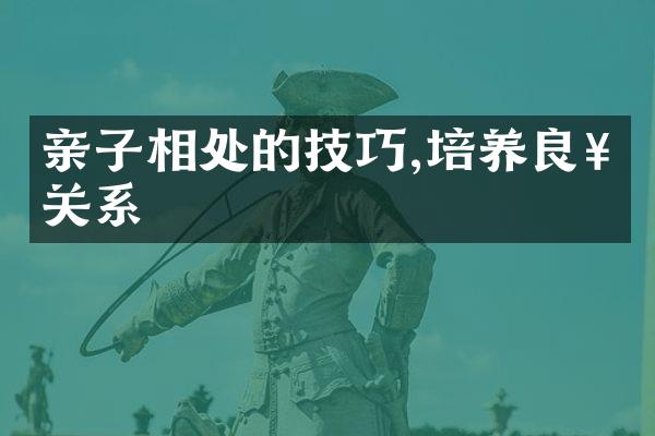 亲子相处的技巧,培养良好关系