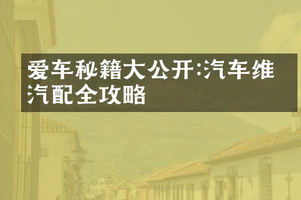 爱车秘籍大公开:汽车维修汽配全攻略