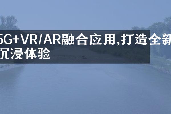 5G+VR/AR融合应用,打造全新沉浸体验