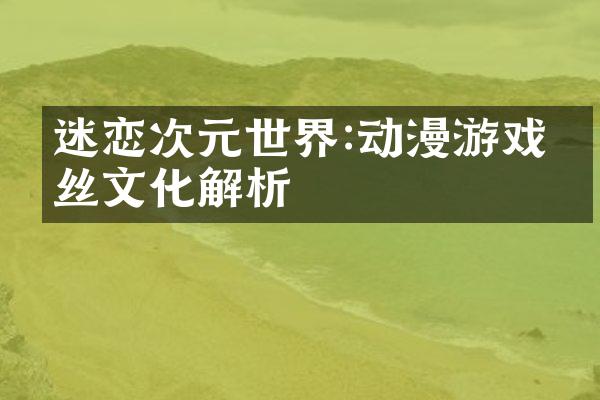 迷恋次元世界:动漫游戏粉丝文化解析