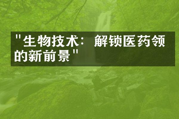 "生物技术：解锁医药领域的新前景"