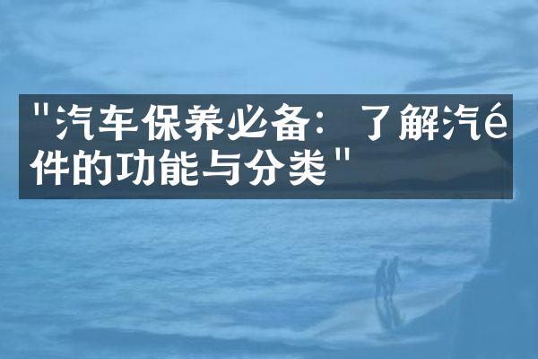 "汽车保养必备：了解汽配件的功能与分类"