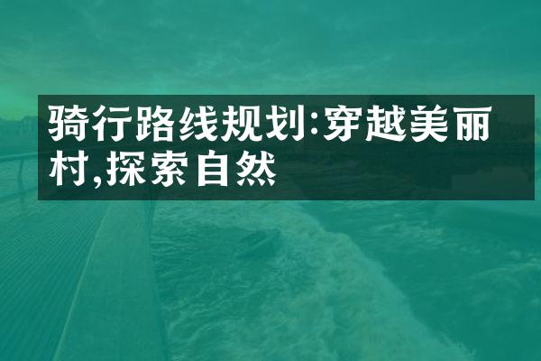 骑行路线规划:穿越美丽乡村,探索自然