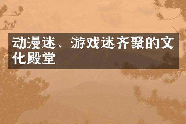 动漫迷、游戏迷齐聚的文化殿堂