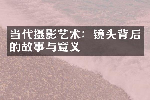 当代摄影艺术：镜头背后的故事与意义