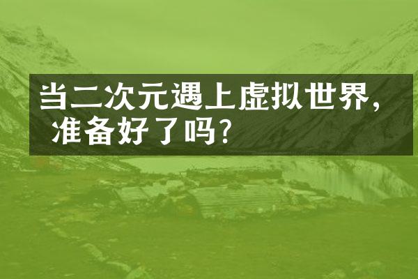 当二次元遇上虚拟世界,你准备好了吗?