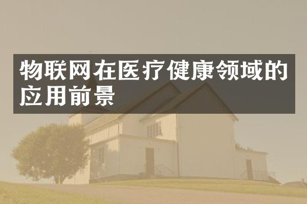 物联网在医疗健康领域的应用前景