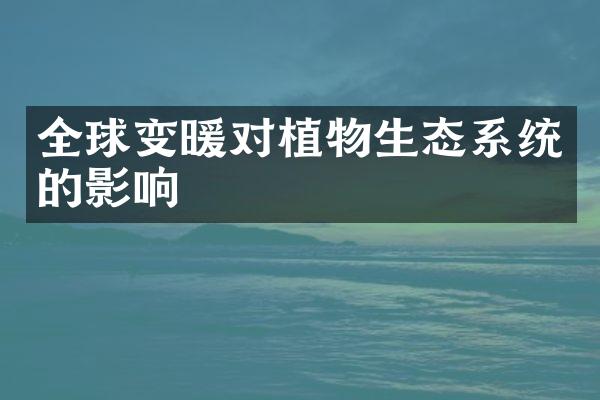 全球变暖对植物生态系统的影响