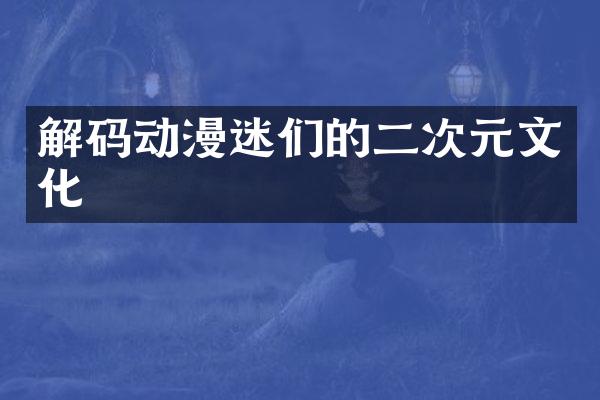 解码动漫迷们的二次元文化
