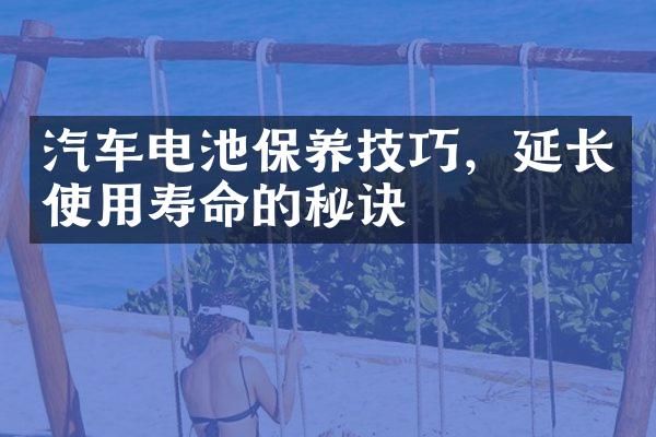 汽车电池保养技巧，延长使用寿命的秘诀