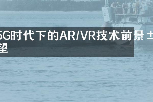 5G时代下的AR/VR技术前景展望