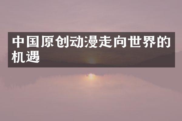 中国原创动漫走向世界的机遇
